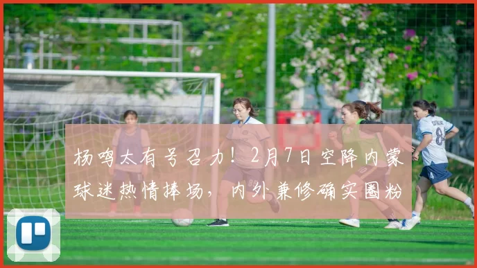 杨鸣太有号召力！2月7日空降内蒙球迷热情捧场，内外兼修确实圈粉