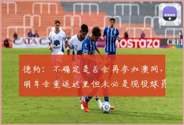 德约：不确定是否会再参加澳网，明年会重返这里但未必是现役球员