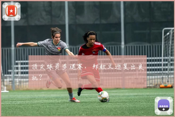 顶尖球员多退赛，郑钦文迎复出良机？