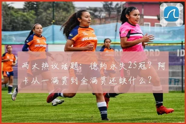 两大热议话题：德约永失25冠？阿卡从一满贯到全满贯还缺什么？