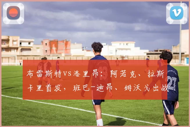 布雷斯特vs洛里昂：阿若克、拉斯卡里首发，班巴-迪昂、姆沃戈出战