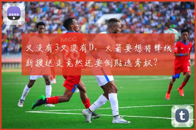 又没有3又没有D，火箭要想将锋线新援送走竟然还要倒贴选秀权？